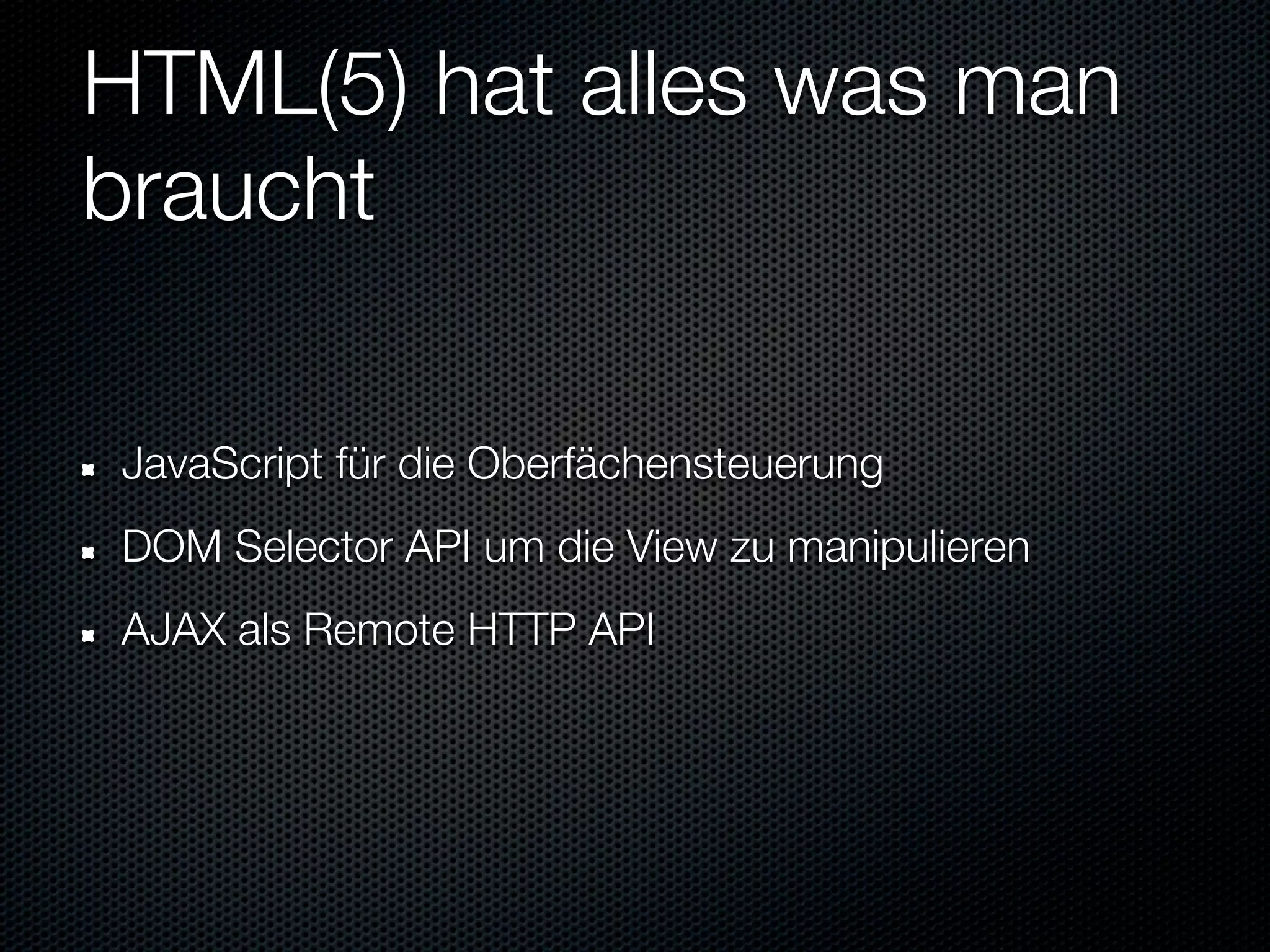 HTML(5) hat alles was man
braucht

JavaScript für die Oberfächensteuerung
DOM Selector API um die View zu manipulieren
AJAX als Remote HTTP API
 