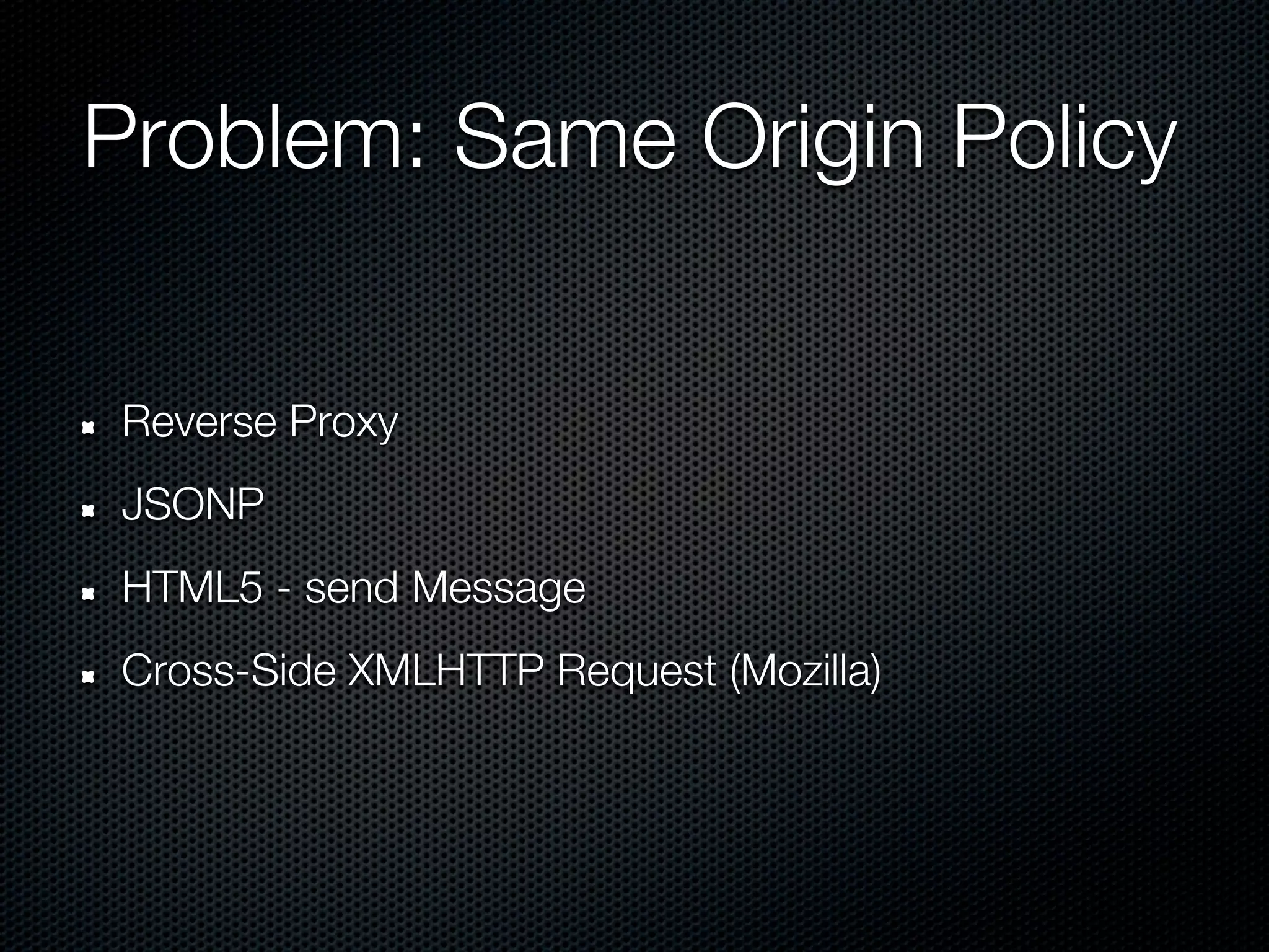 Problem: Same Origin Policy


Reverse Proxy
JSONP
HTML5 - send Message
Cross-Side XMLHTTP Request (Mozilla)
 
