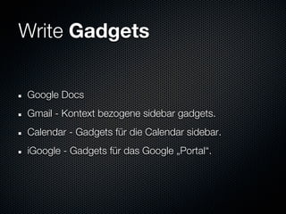 Write Gadgets


Google Docs
Gmail - Kontext bezogene sidebar gadgets.
Calendar - Gadgets für die Calendar sidebar.
iGoogle - Gadgets für das Google „Portal“.
 