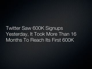 Twitter Saw 600K Signups
Yesterday, It Took More Than 16
Months To Reach Its First 600K
 