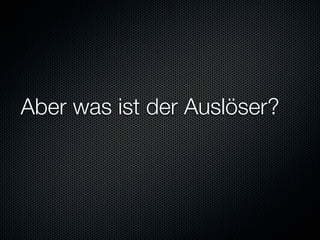Aber was ist der Auslöser?
 
