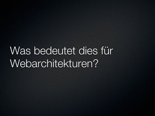 Was bedeutet dies für
Webarchitekturen?
 