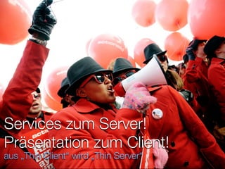 Services zum Server!
Präsentation zum Client!
aus „Thin Client“ wird „Thin Server“
 