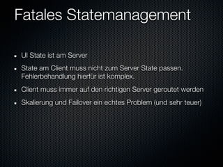 Fatales Statemanagement

UI State ist am Server
State am Client muss nicht zum Server State passen.
Fehlerbehandlung hierfür ist komplex.
Client muss immer auf den richtigen Server geroutet werden
Skalierung und Failover ein echtes Problem (und sehr teuer)
 
