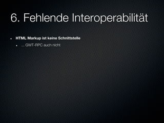 6. Fehlende Interoperabilität
 HTML Markup ist keine Schnittstelle
    ... GWT-RPC auch nicht
 