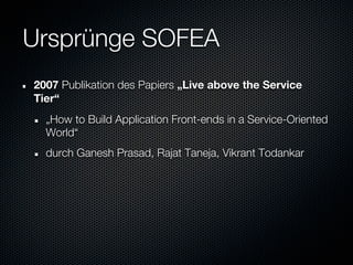 Ursprünge SOFEA
2007 Publikation des Papiers „Live above the Service
Tier“
  „How to Build Application Front-ends in a Service-Oriented
  World“
  durch Ganesh Prasad, Rajat Taneja, Vikrant Todankar
 