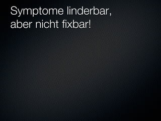 Symptome linderbar,
aber nicht fixbar!
 