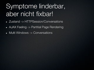 Symptome linderbar,
aber nicht fixbar!
Zustand -> HTTPSession/Conversations
AJAX Feeling -> Partitial Page Rendering
Multi Windows -> Conversations
 