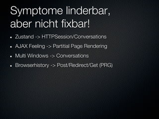 Symptome linderbar,
aber nicht fixbar!
Zustand -> HTTPSession/Conversations
AJAX Feeling -> Partitial Page Rendering
Multi Windows -> Conversations
Browserhistory -> Post/Redirect/Get (PRG)
 