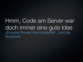 Hmm, Code am Server war
doch immer eine gute Idee
JS sucks! Bowser Inkompatibilität! ...und die
Sicherheit!
 