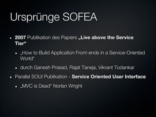 Ursprünge SOFEA
2007 Publikation des Papiers „Live above the Service
Tier“
  „How to Build Application Front-ends in a Service-Oriented
  World“
  durch Ganesh Prasad, Rajat Taneja, Vikrant Todankar
Parallel SOUI Publikation - Service Oriented User Interface
  „MVC is Dead“ Norlan Wright
 