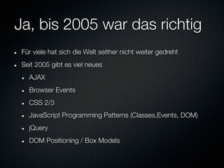 Ja, bis 2005 war das richtig
 Für viele hat sich die Welt seither nicht weiter gedreht
 Seit 2005 gibt es viel neues
   AJAX
   Browser Events
   CSS 2/3
   JavaScript Programming Patterns (Classes,Events, DOM)
   jQuery
   DOM Positioning / Box Models
 