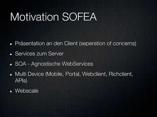 Motivation SOFEA

Präsentation an den Client (seperation of concerns)
Services zum Server
SOA - Agnostische WebServices
Multi Device (Mobile, Portal, Webclient, Richclient,
APIs)
Webscale
 