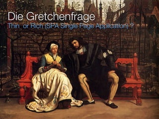 Die Gretchenfrage
Thin or Rich (SPA Single Page Application) ?
 