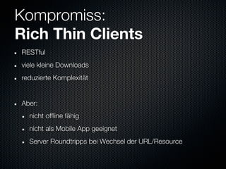Kompromiss:
Rich Thin Clients
RESTful
viele kleine Downloads
reduzierte Komplexität


Aber:
  nicht offline fähig
  nicht als Mobile App geeignet
  Server Roundtripps bei Wechsel der URL/Resource
 