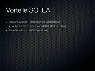 Vorteile SOFEA
Trennung zwischen Präsentation und Geschäftslogik
   Aufgeräumtes Programmiermodell (GUI läuft am Client)
Keine Serverlatenz bei GUI Operationen
 