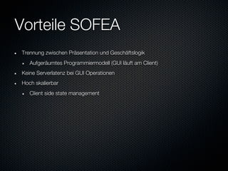 Vorteile SOFEA
Trennung zwischen Präsentation und Geschäftslogik
   Aufgeräumtes Programmiermodell (GUI läuft am Client)
Keine Serverlatenz bei GUI Operationen
Hoch skalierbar
   Client side state management
 