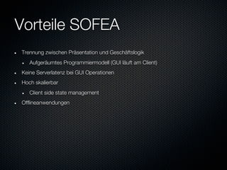 Vorteile SOFEA
Trennung zwischen Präsentation und Geschäftslogik
   Aufgeräumtes Programmiermodell (GUI läuft am Client)
Keine Serverlatenz bei GUI Operationen
Hoch skalierbar
   Client side state management
Offlineanwendungen
 