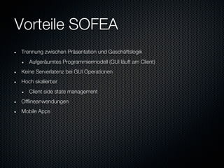 Vorteile SOFEA
Trennung zwischen Präsentation und Geschäftslogik
   Aufgeräumtes Programmiermodell (GUI läuft am Client)
Keine Serverlatenz bei GUI Operationen
Hoch skalierbar
   Client side state management
Offlineanwendungen
Mobile Apps
 