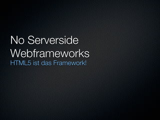 No Serverside
Webframeworks
HTML5 ist das Framework!
 