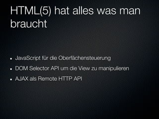 HTML(5) hat alles was man
braucht

JavaScript für die Oberfächensteuerung
DOM Selector API um die View zu manipulieren
AJAX als Remote HTTP API
 