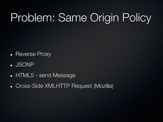 Problem: Same Origin Policy


Reverse Proxy
JSONP
HTML5 - send Message
Cross-Side XMLHTTP Request (Mozilla)
 