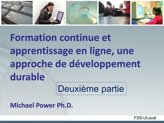 Formation continue et
apprentissage en ligne, une
approche de développement
durable
              Deuxième partie
Michael Power Ph.D.
                                FSS-ULaval
 