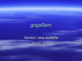 gogaSeni Aavtori: nino sudaZe 24.04.2011 
