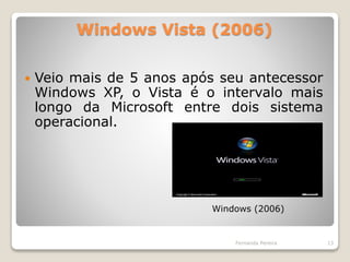 Windows Vista (2006)
 Veio mais de 5 anos após seu antecessor
Windows XP, o Vista é o intervalo mais
longo da Microsoft entre dois sistema
operacional.
Fernanda Pereira 13
Windows (2006)
 