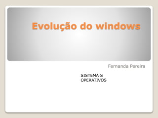 Evolução do windows
Fernanda Pereira
SISTEMA S
OPERATIVOS
 
