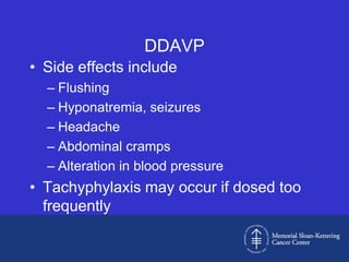 DDAVP
• Side effects include
  – Flushing
  – Hyponatremia, seizures
  – Headache
  – Abdominal cramps
  – Alteration in blood pressure
• Tachyphylaxis may occur if dosed too
  frequently
 