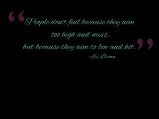 “

People don’t fail because they aim
too high and miss,

but because they aim too low and hit.
- Les Brown

”

 