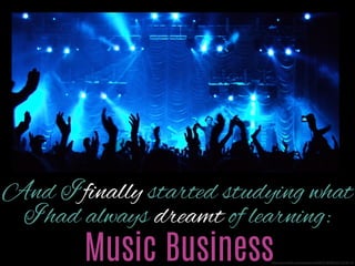 I finally started studying what I
had always dreamt of learning:

Music Business

http://www.ﬂickr.com/photos/45409431@N00/3272079115/

 
