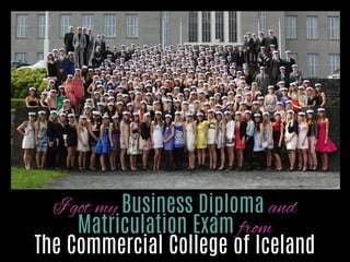 I got my Business Diploma and
Matriculation Exam from
The Commercial College of Iceland

http://www.ﬂickr.com/photos/8743790@N06/4633326897/

 