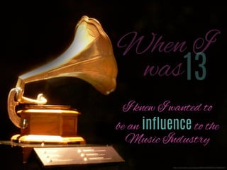 13

When I
was

I knew I wanted to
be an influence to the
Music Industry
http://www.ﬂickr.com/photos/98422476@N00/3128663047/

 