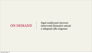 Ogni realtà può ricevere
                         ON DEMAND   interventi formativi mirati
                                     e adeguati alle esigenze




mercoledì 20 giugno 12
 