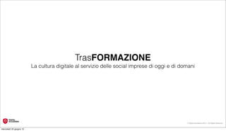 TrasFORMAZIONE
                         La cultura digitale al servizio delle social imprese di oggi e di domani




                                                                                             © Digital Accademia 2012 – All Rights Reserved!


mercoledì 20 giugno 12
 