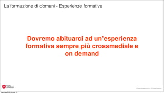 La formazione di domani - Esperienze formative




                          Dovremo abituarci ad un’esperienza
                         formativa sempre più crossmediale e
                                     on demand




                                                           © Digital Accademia 2012 – All Rights Reserved!


mercoledì 20 giugno 12
 