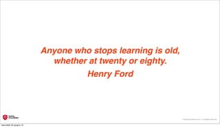 Anyone who stops learning is old,
                           whether at twenty or eighty. 
                                    Henry Ford




                                                             © Digital Accademia 2012 – All Rights Reserved!


mercoledì 20 giugno 12
 
