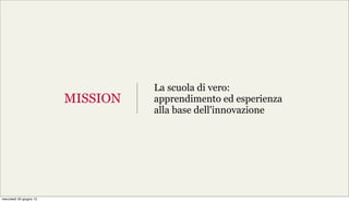 La scuola di vero:
                         MISSION   apprendimento ed esperienza
                                   alla base dell'innovazione




mercoledì 20 giugno 12
 