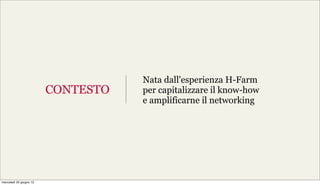 Nata dall'esperienza H-Farm
                         CONTESTO   per capitalizzare il know-how
                                    e amplificarne il networking




mercoledì 20 giugno 12
 