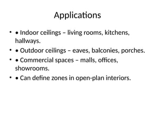 Applications
• • Indoor ceilings – living rooms, kitchens,
hallways.
• • Outdoor ceilings – eaves, balconies, porches.
• • Commercial spaces – malls, offices,
showrooms.
• • Can define zones in open-plan interiors.
 