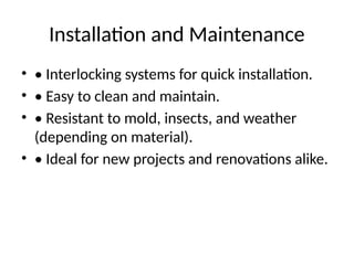 Installation and Maintenance
• • Interlocking systems for quick installation.
• • Easy to clean and maintain.
• • Resistant to mold, insects, and weather
(depending on material).
• • Ideal for new projects and renovations alike.
 