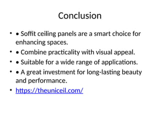 Conclusion
• • Soffit ceiling panels are a smart choice for
enhancing spaces.
• • Combine practicality with visual appeal.
• • Suitable for a wide range of applications.
• • A great investment for long-lasting beauty
and performance.
• https://theuniceil.com/
 