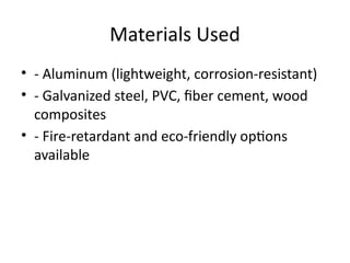 Materials Used
• - Aluminum (lightweight, corrosion-resistant)
• - Galvanized steel, PVC, fiber cement, wood
composites
• - Fire-retardant and eco-friendly options
available
 