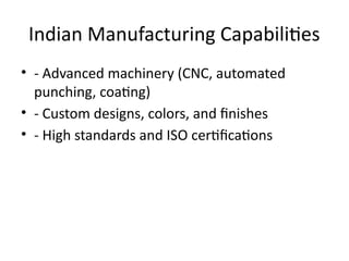 Indian Manufacturing Capabilities
• - Advanced machinery (CNC, automated
punching, coating)
• - Custom designs, colors, and finishes
• - High standards and ISO certifications
 