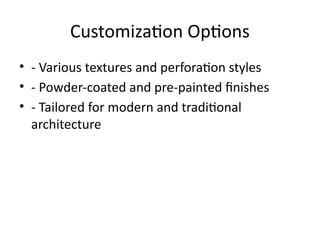 Customization Options
• - Various textures and perforation styles
• - Powder-coated and pre-painted finishes
• - Tailored for modern and traditional
architecture
 