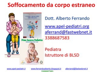 www.apel-pediatri.it www.ferrandoalberto.blogspot.it aferrand@fastwebnet.it
3388687583
Dott. Alberto Ferrando
www.apel-pediatri.org
aferrand@fastwebnet.it
3388687583
Pediatra
Istruttore di BLSD
Soffocamento da corpo estraneo
 