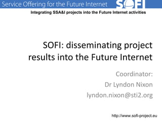 SOFI: disseminating project results into the Future Internet Coordinator: Dr Lyndon Nixon [email_address] 29.09.11 