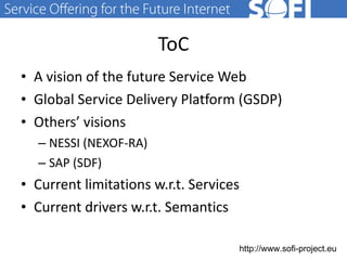 ToC A vision of the future Service Web Global Service Delivery Platform (GSDP) Others’ visions NESSI (NEXOF-RA) SAP (SDF) Current limitations w.r.t. Services Current drivers w.r.t. Semantics  28.06.11 